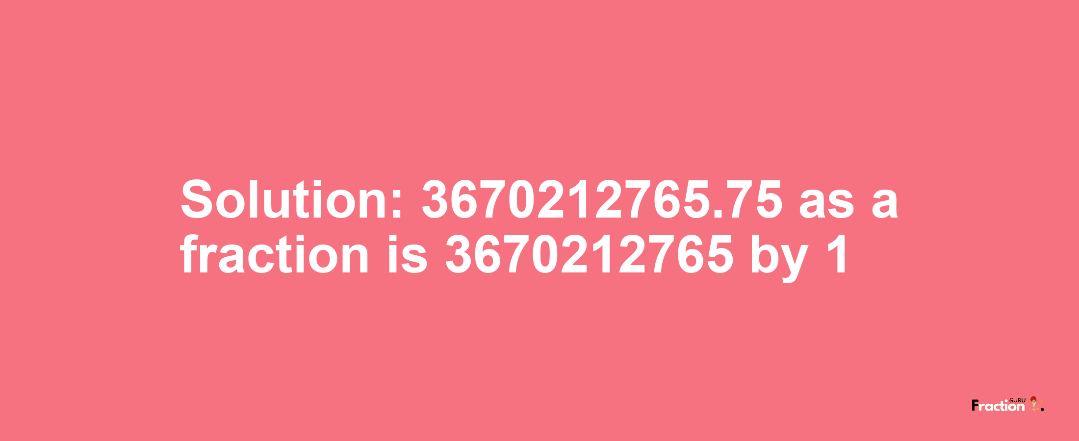 Solution:3670212765.75 as a fraction is 3670212765/1